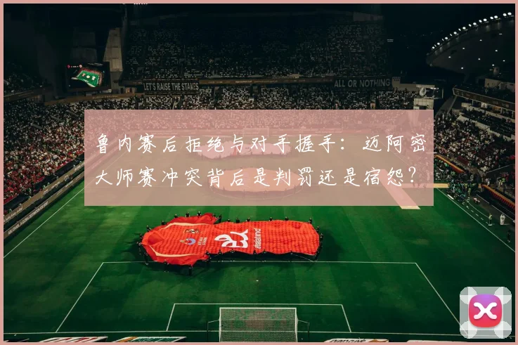 鲁内赛后拒绝与对手握手:迈阿密大师赛冲突背后是判罚还是宿怨?
