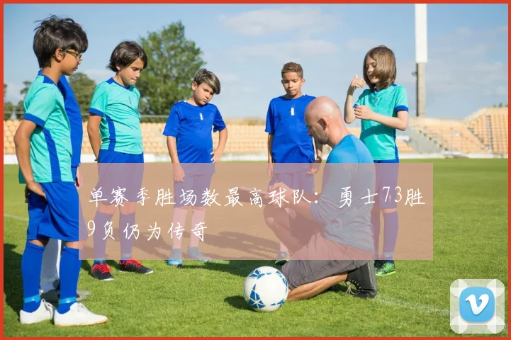 单赛季胜场数最高球队：勇士73胜9负仍为传奇