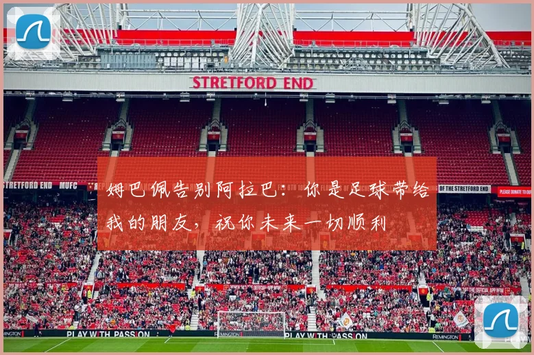 姆巴佩告别阿拉巴:你是足球带给我的朋友,祝你未来一切顺利