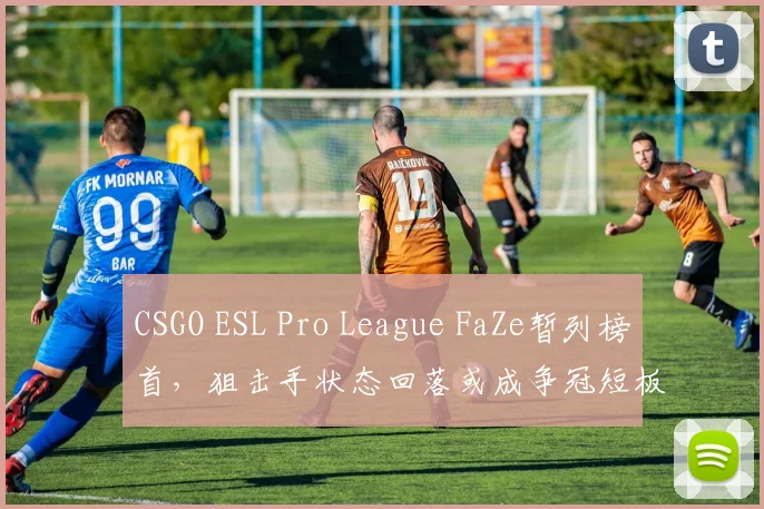 CSGO ESL Pro League FaZe暂列榜首，狙击手状态回落或成争冠短板
