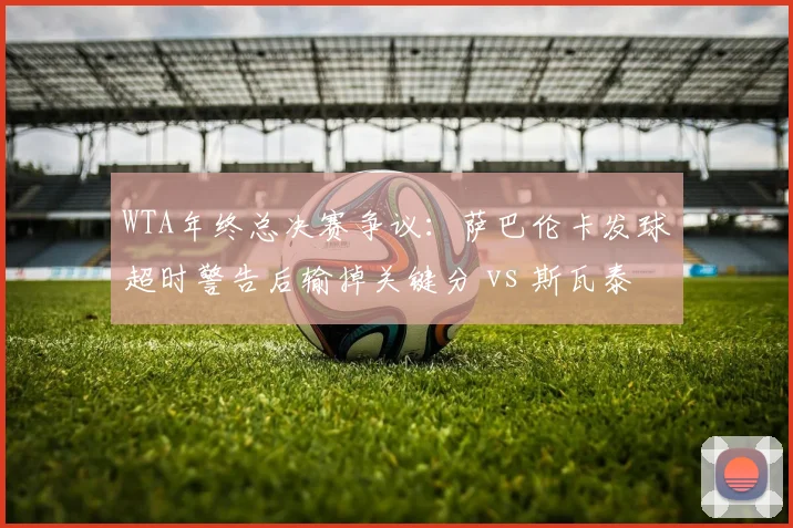WTA年终总决赛争议：萨巴伦卡发球超时警告后输掉关键分 vs 斯瓦泰克类似情况未被处罚