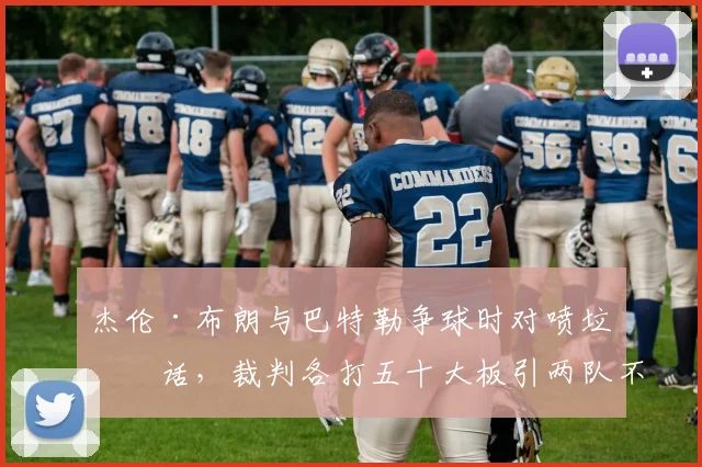 杰伦·布朗与巴特勒争球时对喷垃圾话,裁判各打五十大板引两队不满