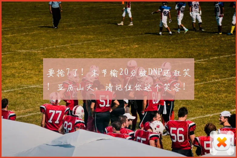 要抢7了!末节输20分被DNP还狂笑!亚历山大,请记住你这个笑容!