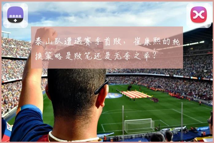 泰山队遭遇赛季首败，崔康熙的轮换策略是败笔还是无奈之举？