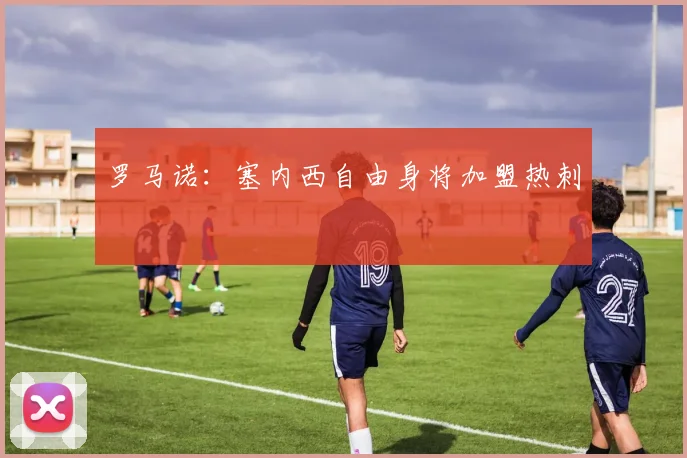 罗马诺:塞内西自由身将加盟热刺