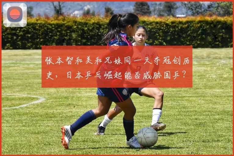 张本智和美和兄妹同一天夺冠创历史，日本乒乓崛起能否威胁国乒？