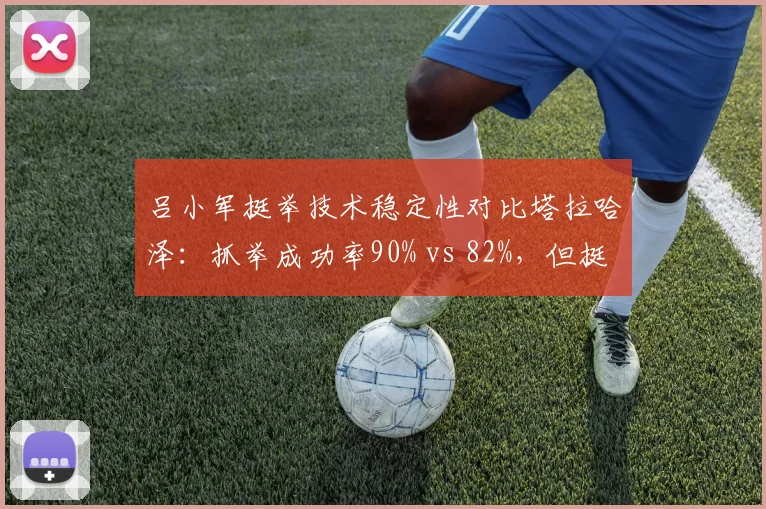 吕小军挺举技术稳定性对比塔拉哈泽：抓举成功率90% vs 82%，但挺举差距明显