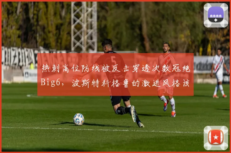 热刺高位防线被反击穿透次数冠绝Big6,波斯特科格鲁的激进风格该刹车吗?