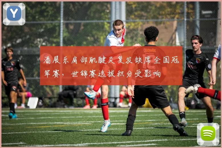 潘展乐肩部肌腱炎复发缺席全国冠军赛，世锦赛选拔积分受影响